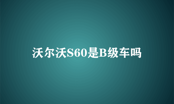 沃尔沃S60是B级车吗