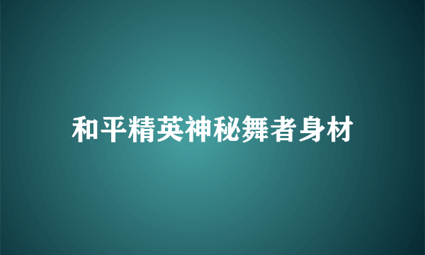 和平精英神秘舞者身材