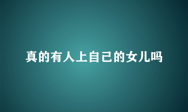 真的有人上自己的女儿吗