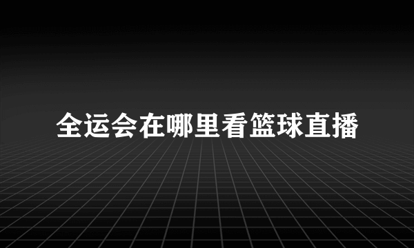 全运会在哪里看篮球直播