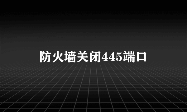 防火墙关闭445端口