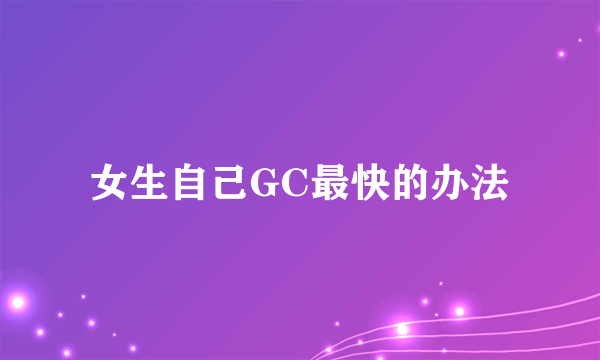 女生自己GC最快的办法