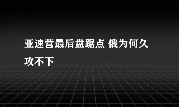 亚速营最后盘踞点 俄为何久攻不下