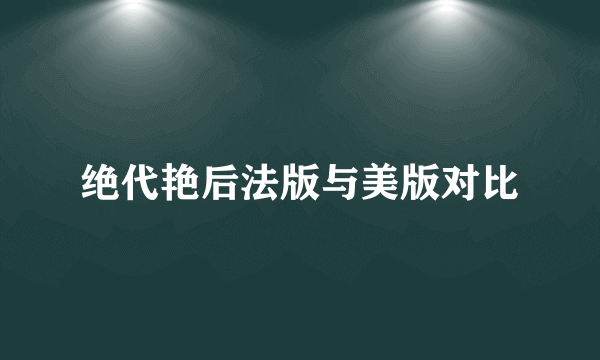 绝代艳后法版与美版对比