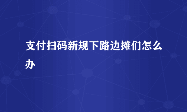 支付扫码新规下路边摊们怎么办