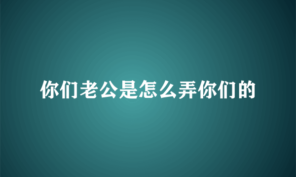 你们老公是怎么弄你们的