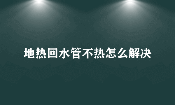 地热回水管不热怎么解决