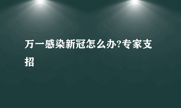 万一感染新冠怎么办?专家支招