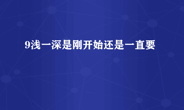 9浅一深是刚开始还是一直要