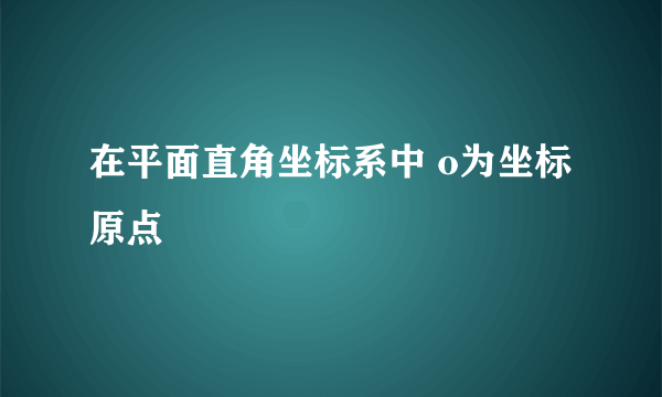 在平面直角坐标系中 o为坐标原点