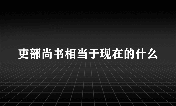 吏部尚书相当于现在的什么