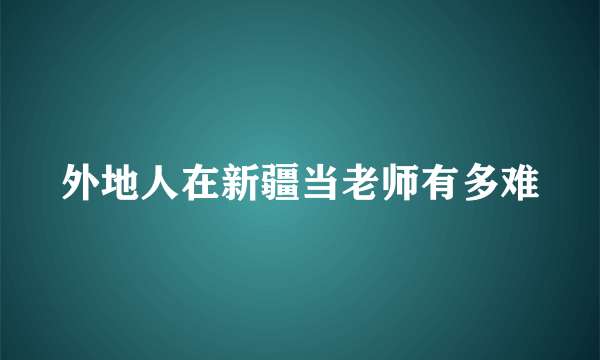 外地人在新疆当老师有多难