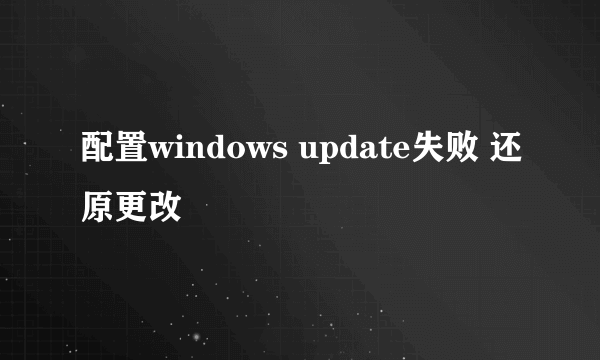 配置windows update失败 还原更改