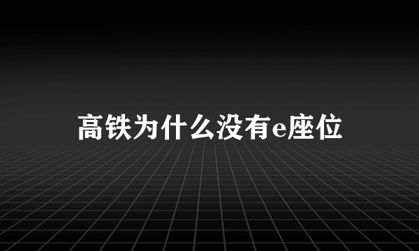 高铁为什么没有e座位