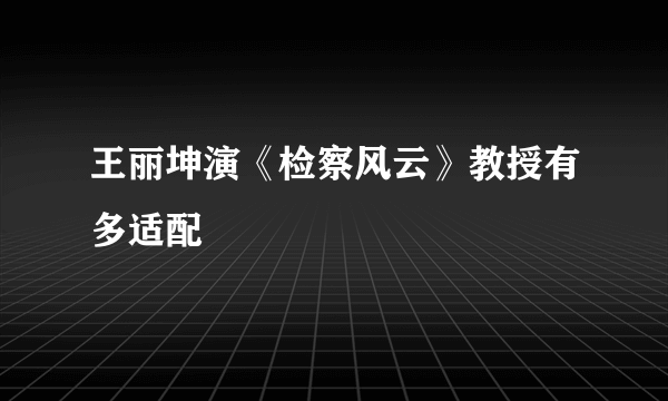 王丽坤演《检察风云》教授有多适配