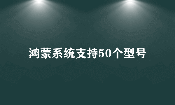 鸿蒙系统支持50个型号