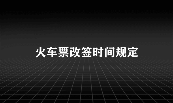 火车票改签时间规定