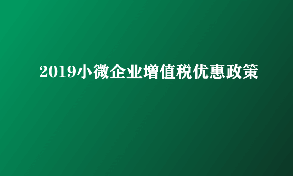 2019小微企业增值税优惠政策