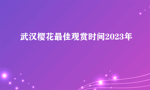 武汉樱花最佳观赏时间2023年