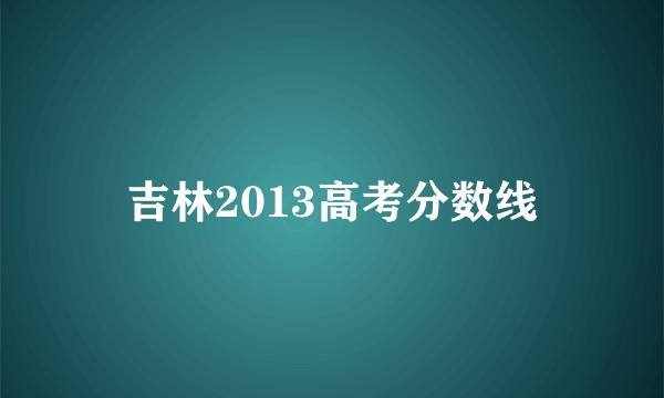 吉林2013高考分数线