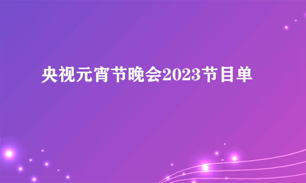 央视元宵节晚会2023节目单