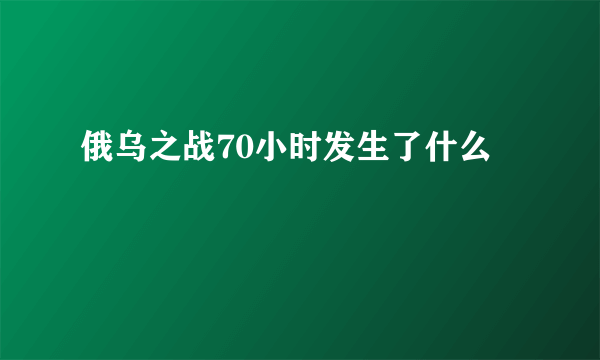 俄乌之战70小时发生了什么