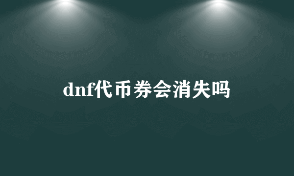 dnf代币券会消失吗