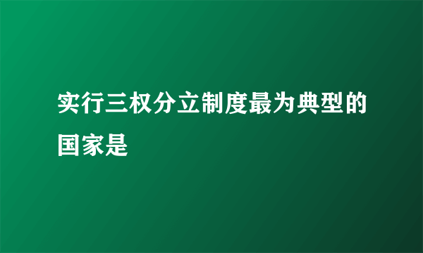 实行三权分立制度最为典型的国家是