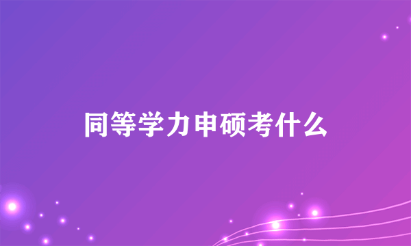 同等学力申硕考什么