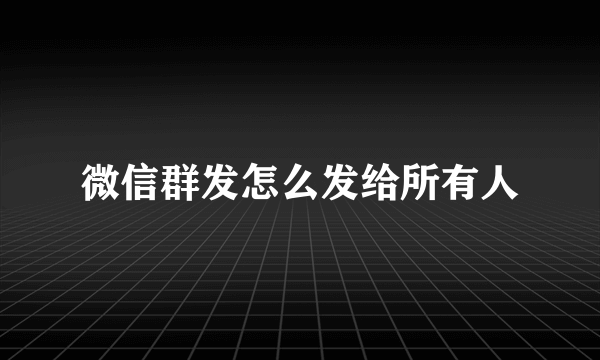 微信群发怎么发给所有人