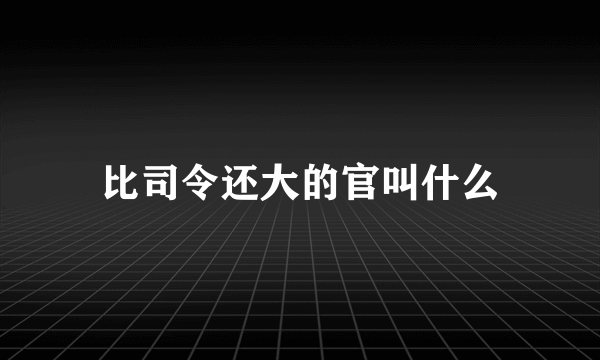 比司令还大的官叫什么