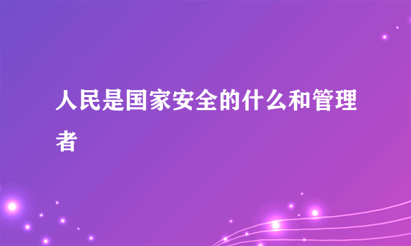 人民是国家安全的什么和管理者