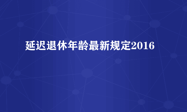 延迟退休年龄最新规定2016