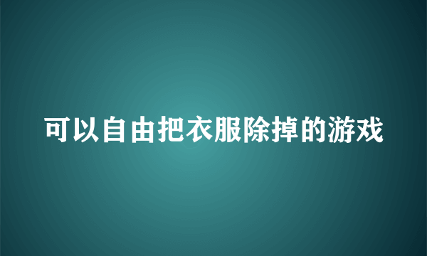 可以自由把衣服除掉的游戏