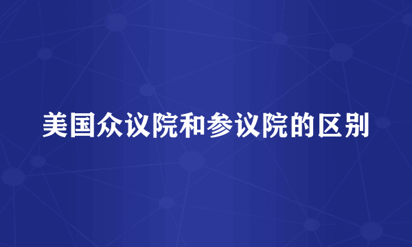 美国众议院和参议院的区别