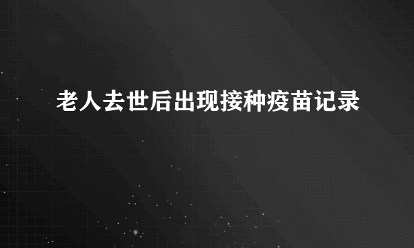 老人去世后出现接种疫苗记录