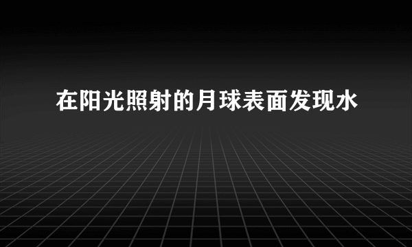 在阳光照射的月球表面发现水