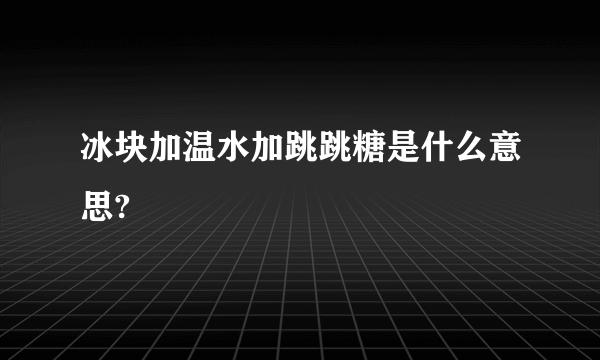 冰块加温水加跳跳糖是什么意思?