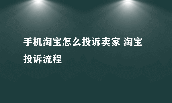 手机淘宝怎么投诉卖家 淘宝投诉流程