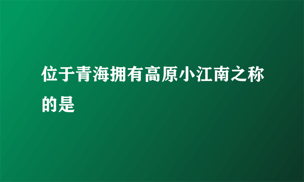 位于青海拥有高原小江南之称的是