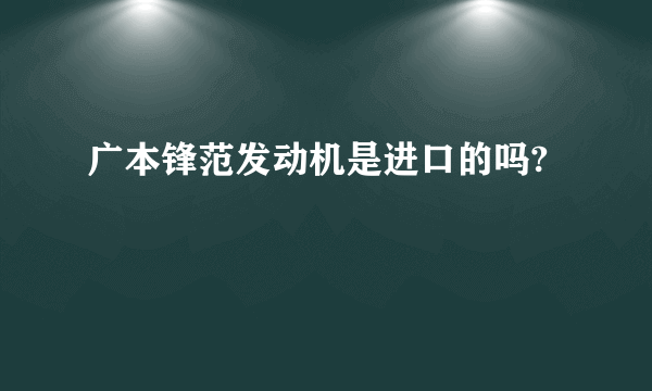 广本锋范发动机是进口的吗?