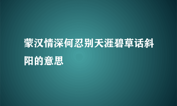 蒙汉情深何忍别天涯碧草话斜阳的意思