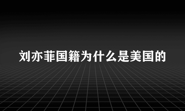 刘亦菲国籍为什么是美国的