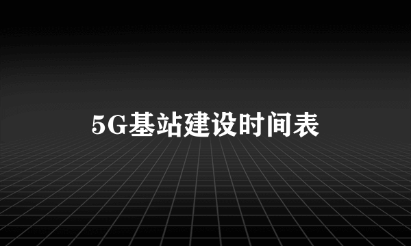 5G基站建设时间表