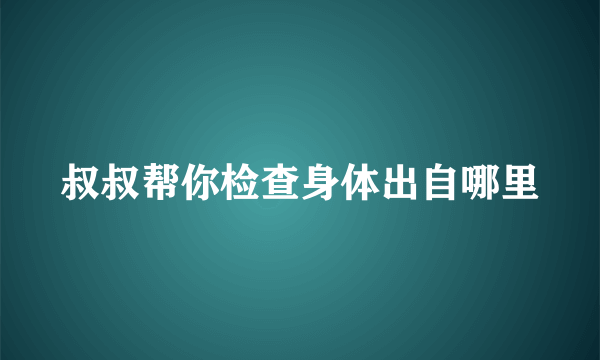 叔叔帮你检查身体出自哪里