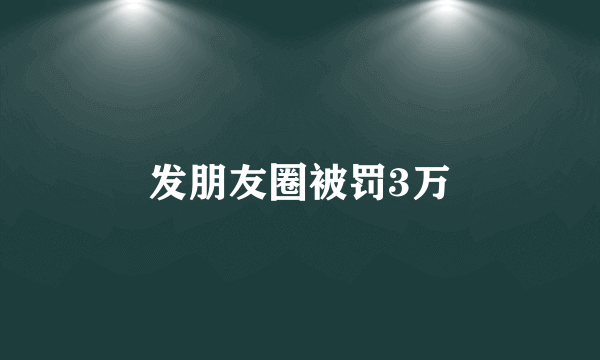 发朋友圈被罚3万