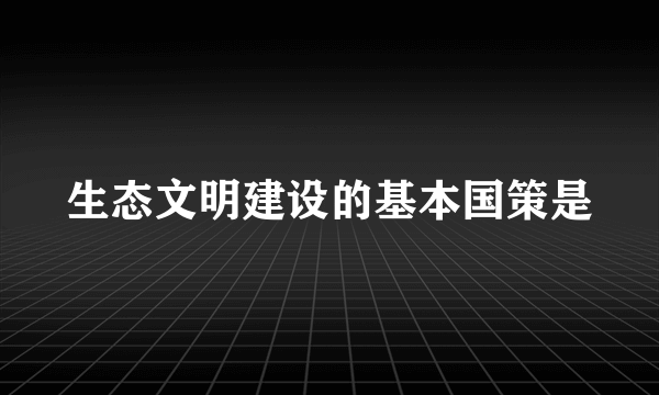 生态文明建设的基本国策是