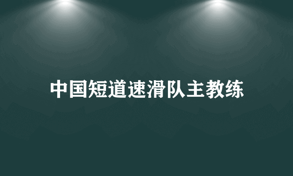 中国短道速滑队主教练