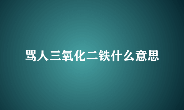 骂人三氧化二铁什么意思