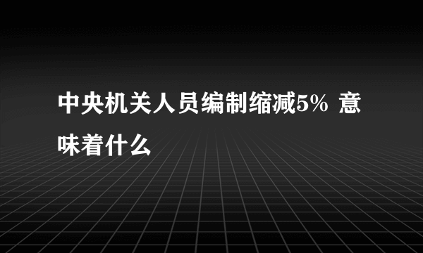 中央机关人员编制缩减5% 意味着什么